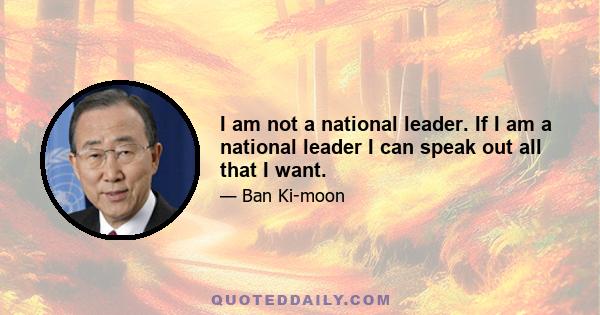 I am not a national leader. If I am a national leader I can speak out all that I want.