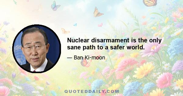 Nuclear disarmament is the only sane path to a safer world.