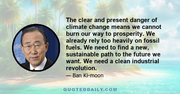 The clear and present danger of climate change means we cannot burn our way to prosperity. We already rely too heavily on fossil fuels. We need to find a new, sustainable path to the future we want. We need a clean