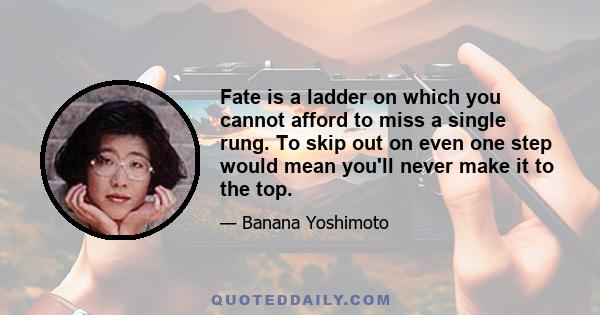 Fate is a ladder on which you cannot afford to miss a single rung. To skip out on even one step would mean you'll never make it to the top.