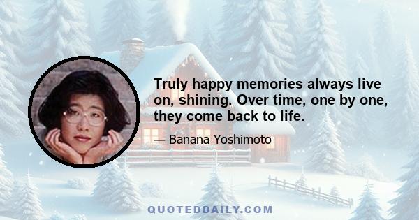 Truly happy memories always live on, shining. Over time, one by one, they come back to life.