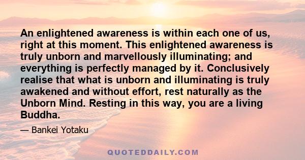 An enlightened awareness is within each one of us, right at this moment. This enlightened awareness is truly unborn and marvellously illuminating; and everything is perfectly managed by it. Conclusively realise that