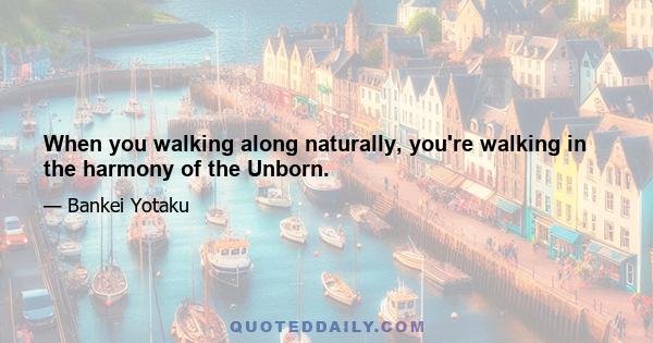 When you walking along naturally, you're walking in the harmony of the Unborn.