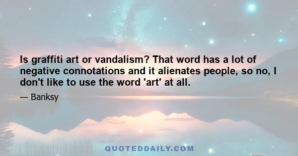 Is graffiti art or vandalism? That word has a lot of negative connotations and it alienates people, so no, I don't like to use the word 'art' at all.