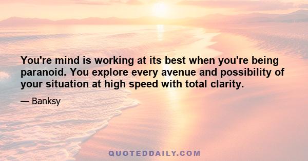 You're mind is working at its best when you're being paranoid. You explore every avenue and possibility of your situation at high speed with total clarity.