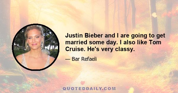 Justin Bieber and I are going to get married some day. I also like Tom Cruise. He's very classy.