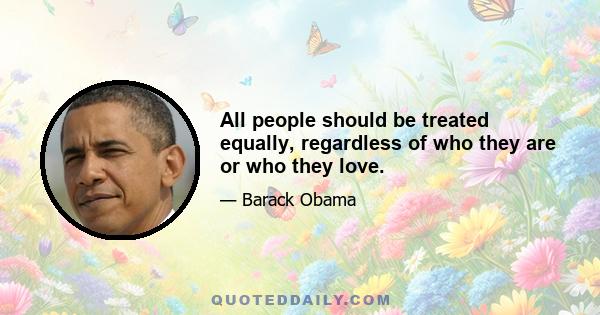 All people should be treated equally, regardless of who they are or who they love.