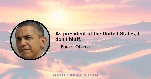 As president of the United States, I don't bluff.