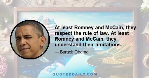 At least Romney and McCain, they respect the rule of law. At least Romney and McCain, they understand their limitations.