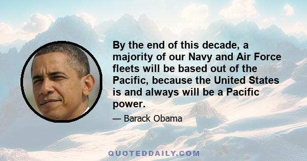 By the end of this decade, a majority of our Navy and Air Force fleets will be based out of the Pacific, because the United States is and always will be a Pacific power.