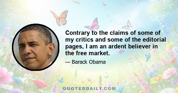 Contrary to the claims of some of my critics and some of the editorial pages, I am an ardent believer in the free market.