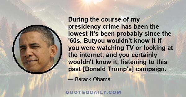 During the course of my presidency crime has been the lowest it's been probably since the '60s. Butyou wouldn't know it if you were watching TV or looking at the internet, and you certainly wouldn't know it, listening