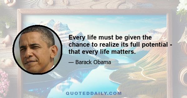 Every life must be given the chance to realize its full potential - that every life matters.