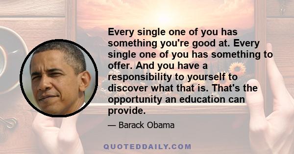 Every single one of you has something you're good at. Every single one of you has something to offer. And you have a responsibility to yourself to discover what that is. That's the opportunity an education can provide.