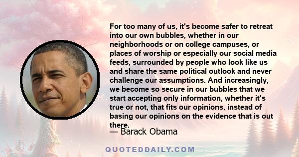 For too many of us, it's become safer to retreat into our own bubbles, whether in our neighborhoods or on college campuses, or places of worship or especially our social media feeds, surrounded by people who look like