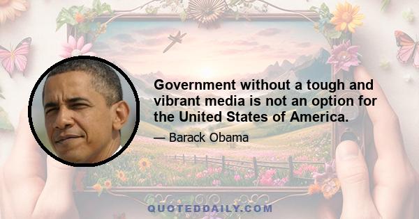 Government without a tough and vibrant media is not an option for the United States of America.