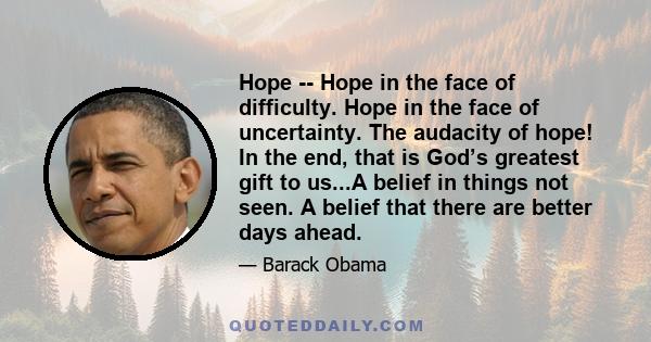 Hope -- Hope in the face of difficulty. Hope in the face of uncertainty. The audacity of hope! In the end, that is God’s greatest gift to us...A belief in things not seen. A belief that there are better days ahead.