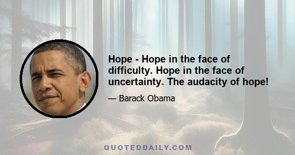 Hope - Hope in the face of difficulty. Hope in the face of uncertainty. The audacity of hope!