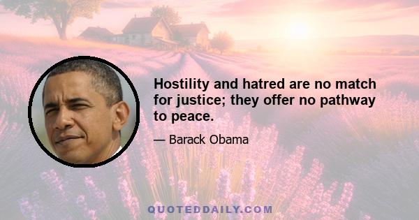 Hostility and hatred are no match for justice; they offer no pathway to peace.