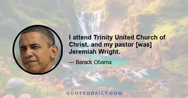 I attend Trinity United Church of Christ, and my pastor [was] Jeremiah Wright.