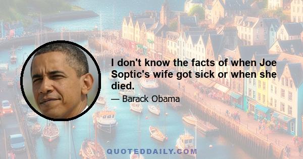 I don't know the facts of when Joe Soptic's wife got sick or when she died.