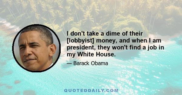 I don't take a dime of their [lobbyist] money, and when I am president, they won't find a job in my White House.