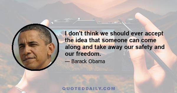 I don't think we should ever accept the idea that someone can come along and take away our safety and our freedom.