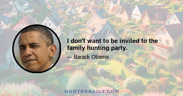 I don't want to be invited to the family hunting party.