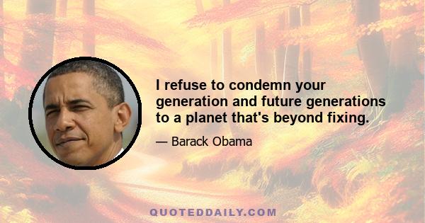 I refuse to condemn your generation and future generations to a planet that's beyond fixing.