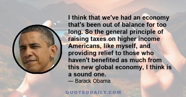 I think that we've had an economy that's been out of balance for too long. So the general principle of raising taxes on higher income Americans, like myself, and providing relief to those who haven't benefited as much