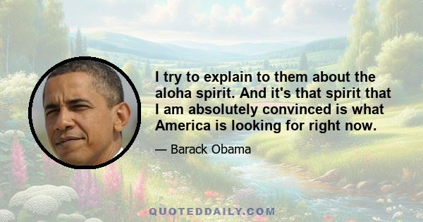 I try to explain to them about the aloha spirit. And it's that spirit that I am absolutely convinced is what America is looking for right now.