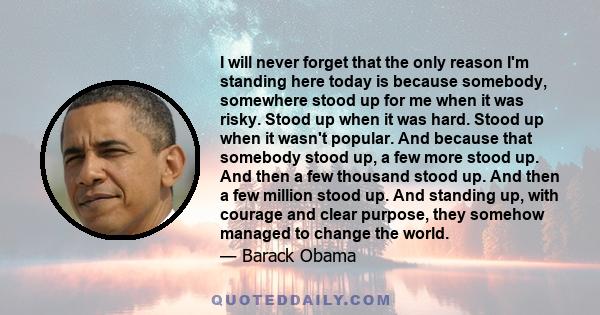 I will never forget that the only reason I'm standing here today is because somebody, somewhere stood up for me when it was risky. Stood up when it was hard. Stood up when it wasn't popular. And because that somebody