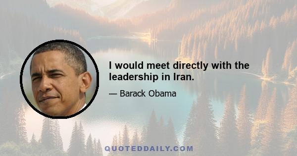 I would meet directly with the leadership in Iran.
