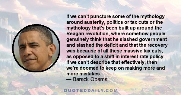 If we can’t puncture some of the mythology around austerity, politics or tax cuts or the mythology that’s been built up around the Reagan revolution, where somehow people genuinely think that he slashed government and