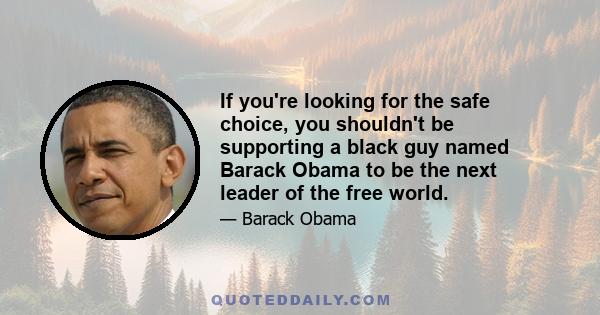 If you're looking for the safe choice, you shouldn't be supporting a black guy named Barack Obama to be the next leader of the free world.