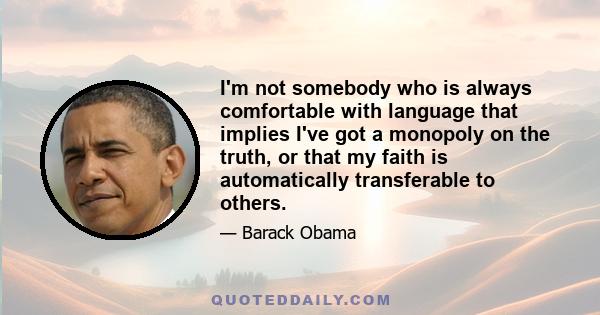 I'm not somebody who is always comfortable with language that implies I've got a monopoly on the truth, or that my faith is automatically transferable to others.