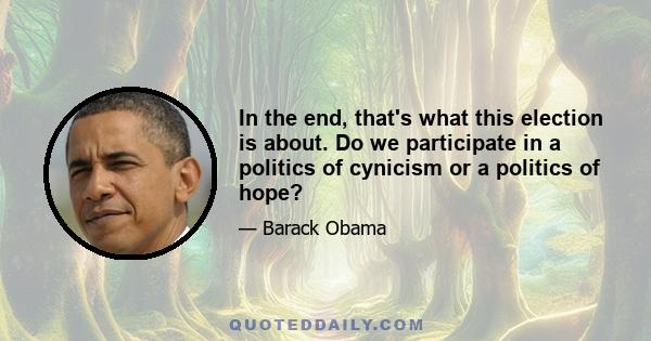 In the end, that's what this election is about. Do we participate in a politics of cynicism or a politics of hope?