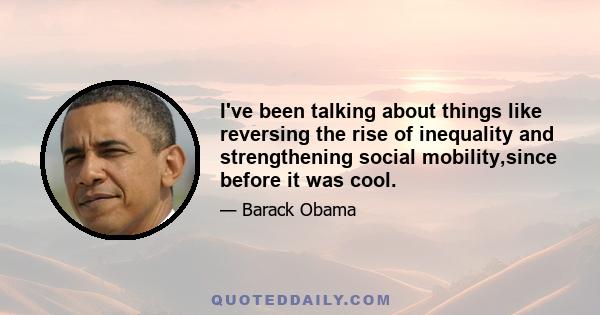 I've been talking about things like reversing the rise of inequality and strengthening social mobility,since before it was cool.