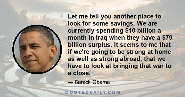 Let me tell you another place to look for some savings. We are currently spending $10 billion a month in Iraq when they have a $79 billion surplus. It seems to me that if we're going to be strong at home as well as