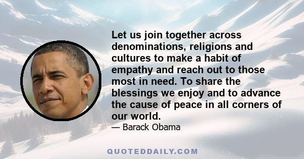 Let us join together across denominations, religions and cultures to make a habit of empathy and reach out to those most in need. To share the blessings we enjoy and to advance the cause of peace in all corners of our