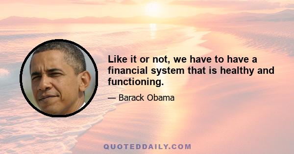 Like it or not, we have to have a financial system that is healthy and functioning.