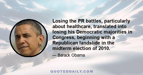 Losing the PR battles, particularly about healthcare, translated into losing his Democratic majorities in Congress, beginning with a Republican landslide in the midterm election of 2010.