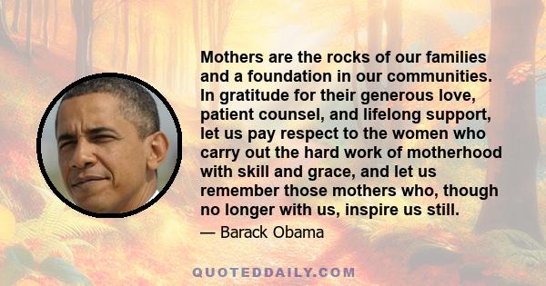 Mothers are the rocks of our families and a foundation in our communities. In gratitude for their generous love, patient counsel, and lifelong support, let us pay respect to the women who carry out the hard work of