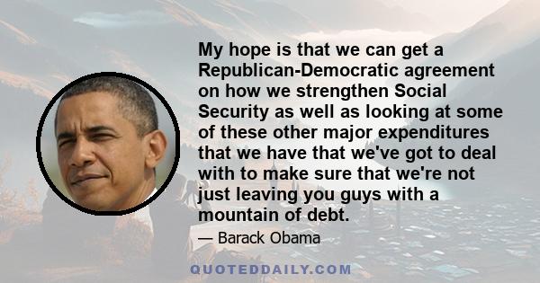 My hope is that we can get a Republican-Democratic agreement on how we strengthen Social Security as well as looking at some of these other major expenditures that we have that we've got to deal with to make sure that