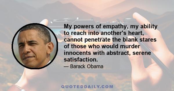 My powers of empathy, my ability to reach into another's heart, cannot penetrate the blank stares of those who would murder innocents with abstract, serene satisfaction.