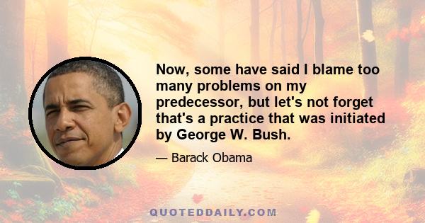 Now, some have said I blame too many problems on my predecessor, but let's not forget that's a practice that was initiated by George W. Bush.