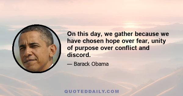 On this day, we gather because we have chosen hope over fear, unity of purpose over conflict and discord.