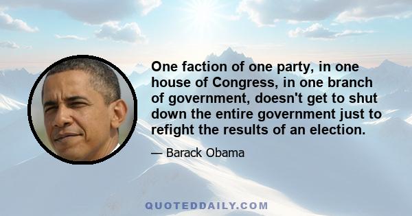 One faction of one party, in one house of Congress, in one branch of government, doesn't get to shut down the entire government just to refight the results of an election.