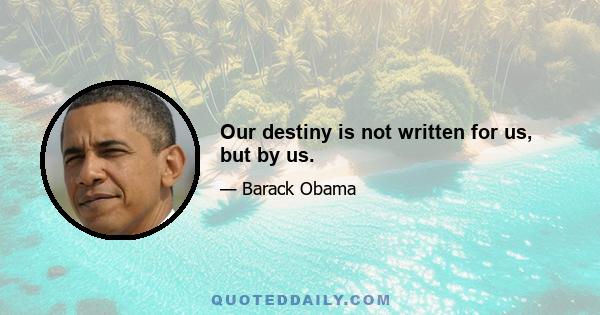 Our destiny is not written for us, but by us.