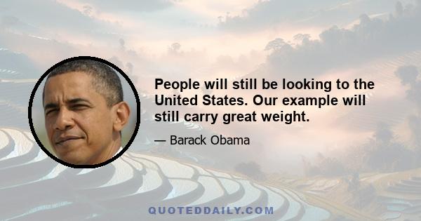 People will still be looking to the United States. Our example will still carry great weight.